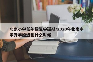 北京小学低年级复学延期/2020年北京小学开学延迟到什么时候