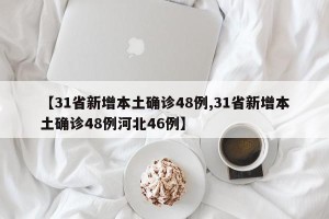 【31省新增本土确诊48例,31省新增本土确诊48例河北46例】