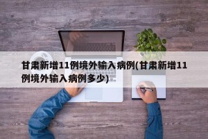甘肃新增11例境外输入病例(甘肃新增11例境外输入病例多少)