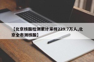 【北京核酸检测累计采样229.7万人,北京全市测核酸】