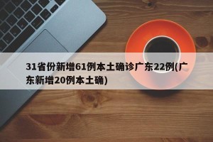 31省份新增61例本土确诊广东22例(广东新增20例本土确)