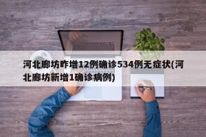 河北廊坊昨增12例确诊534例无症状(河北廊坊新增1确诊病例)