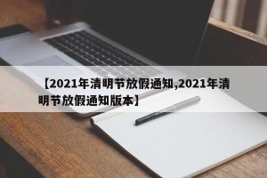 【2021年清明节放假通知,2021年清明节放假通知版本】