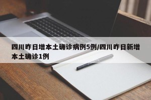 四川昨日增本土确诊病例5例/四川昨日新增本土确诊1例