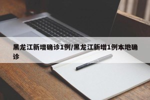 黑龙江新增确诊1例/黑龙江新增1例本地确诊