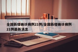全国新增确诊病例21例/全国新增确诊病例21例最新消息