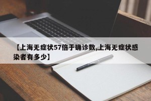 【上海无症状57倍于确诊数,上海无症状感染者有多少】