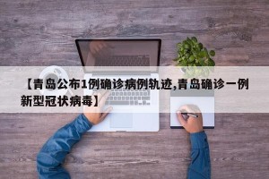 【青岛公布1例确诊病例轨迹,青岛确诊一例新型冠状病毒】