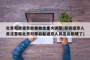 北京对进返京政策做出重大调整(即将返京人员注意啦北京对即日起返京人员出台新规了)