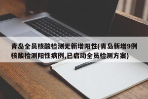 青岛全员核酸检测无新增阳性(青岛新增9例核酸检测阳性病例,已启动全员检测方案)