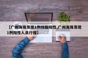 【广州海珠发现1例核酸阳性,广州海珠发现1例阳性人员行程】