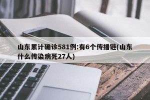 山东累计确诊581例:有6个传播链(山东什么传染病死27人)