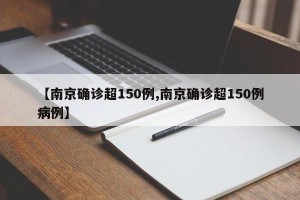【南京确诊超150例,南京确诊超150例病例】