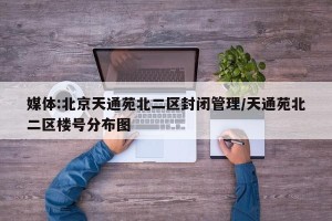 媒体:北京天通苑北二区封闭管理/天通苑北二区楼号分布图