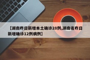 【湖南昨日新增本土确诊28例,湖南省昨日新增确诊12例病例】