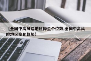 【全国中高风险地区降至个位数,全国中高风险地区变化趋势】