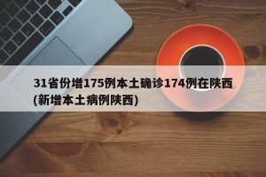 31省份增175例本土确诊174例在陕西(新增本土病例陕西)