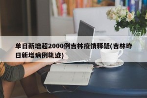 单日新增超2000例吉林疫情释疑(吉林昨日新增病例轨迹)