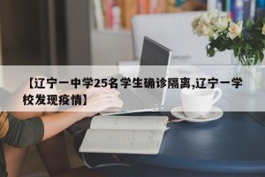 【辽宁一中学25名学生确诊隔离,辽宁一学校发现疫情】