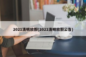 2021清明放假(2021清明放假公告)