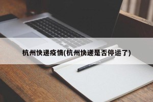 杭州快递疫情(杭州快递是否停运了)