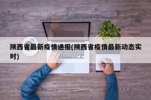 陕西省最新疫情通报(陕西省疫情最新动态实时)