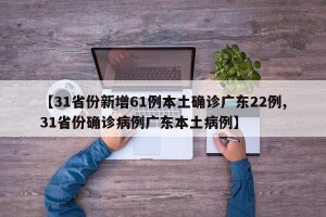【31省份新增61例本土确诊广东22例,31省份确诊病例广东本土病例】
