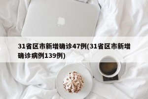 31省区市新增确诊47例(31省区市新增确诊病例139例)