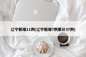 辽宁新增11例(辽宁新增7例累计37例)