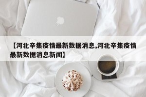【河北辛集疫情最新数据消息,河北辛集疫情最新数据消息新闻】