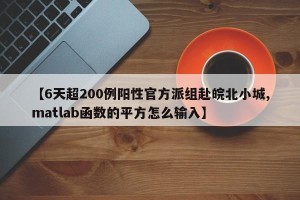【6天超200例阳性官方派组赴皖北小城,matlab函数的平方怎么输入】
