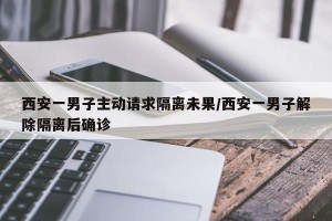 西安一男子主动请求隔离未果/西安一男子解除隔离后确诊