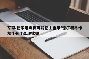 专家:德尔塔毒株可能卷土重来/德尔塔毒株发作有什么现状呢