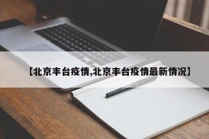 【北京丰台疫情,北京丰台疫情最新情况】