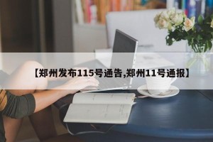 【郑州发布115号通告,郑州11号通报】