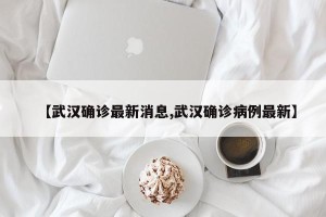 【武汉确诊最新消息,武汉确诊病例最新】