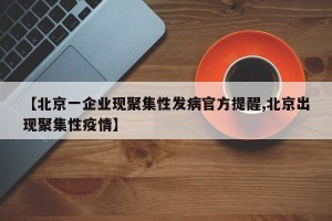 【北京一企业现聚集性发病官方提醒,北京出现聚集性疫情】