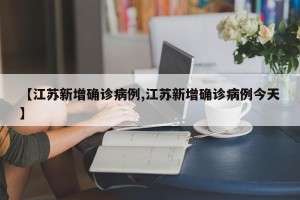 【江苏新增确诊病例,江苏新增确诊病例今天】