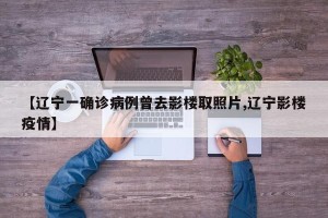 【辽宁一确诊病例曾去影楼取照片,辽宁影楼疫情】