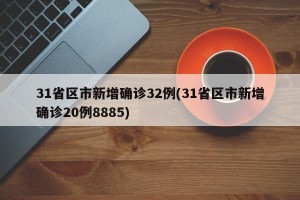 31省区市新增确诊32例(31省区市新增确诊20例8885)