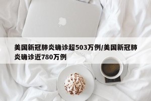 美国新冠肺炎确诊超503万例/美国新冠肺炎确诊近780万例