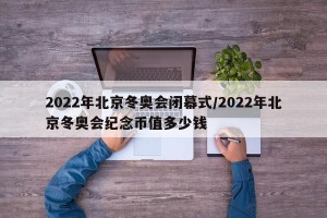 2022年北京冬奥会闭幕式/2022年北京冬奥会纪念币值多少钱