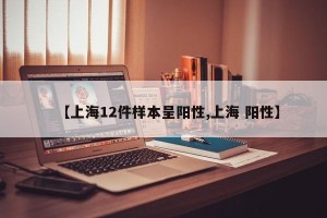 【上海12件样本呈阳性,上海 阳性】
