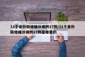 31个省份新增确诊病例17例/31个省份新增确诊病例17例是哪里的