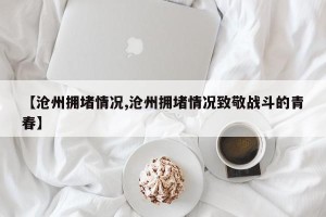 【沧州拥堵情况,沧州拥堵情况致敬战斗的青春】