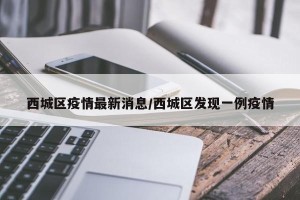 西城区疫情最新消息/西城区发现一例疫情