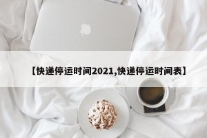 【快递停运时间2021,快递停运时间表】