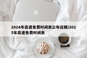 2024年高速免费时间表公布日期/2025年高速免费时间表