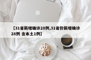 【31省新增确诊28例,31省份新增确诊28例 含本土1例】