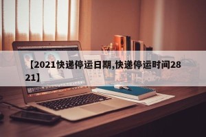 【2021快递停运日期,快递停运时间2821】
